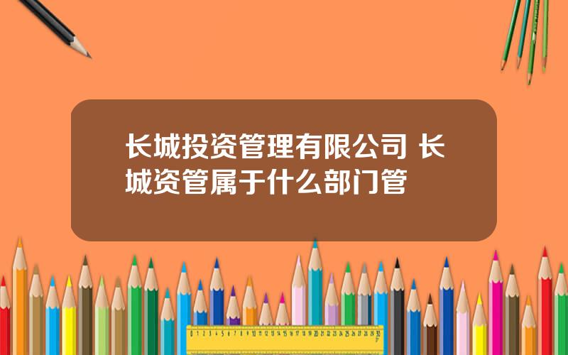 长城投资管理有限公司 长城资管属于什么部门管